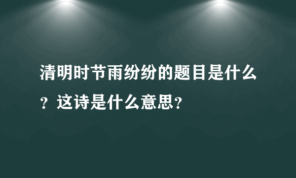 清明时节雨纷纷的题目是什么？这诗是什么意思？