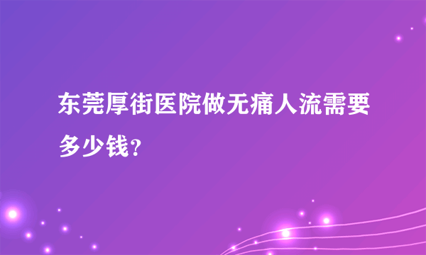 东莞厚街医院做无痛人流需要多少钱？