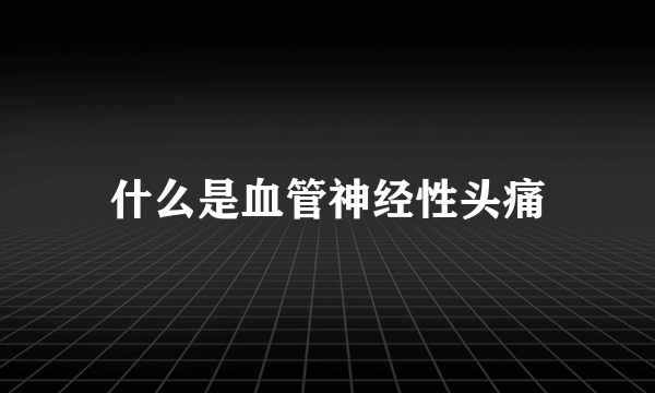 什么是血管神经性头痛