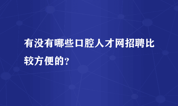 有没有哪些口腔人才网招聘比较方便的？