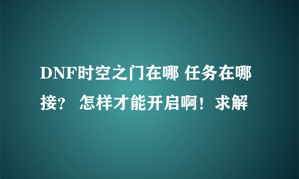 DNF时空之门在哪 任务在哪接？ 怎样才能开启啊！求解