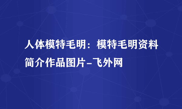 人体模特毛明：模特毛明资料简介作品图片-飞外网