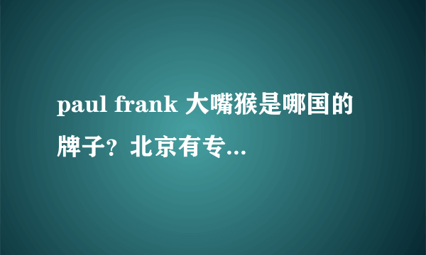 paul frank 大嘴猴是哪国的牌子？北京有专卖店吗～？