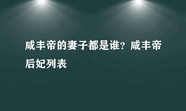 咸丰帝的妻子都是谁？咸丰帝后妃列表