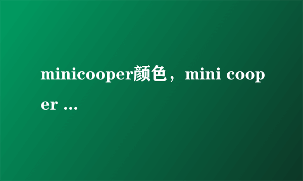 minicooper颜色，mini cooper 的颜色哪个颜色最好看现在市面上的