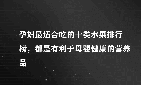 孕妇最适合吃的十类水果排行榜，都是有利于母婴健康的营养品