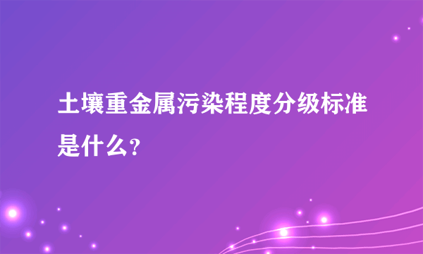 土壤重金属污染程度分级标准是什么？