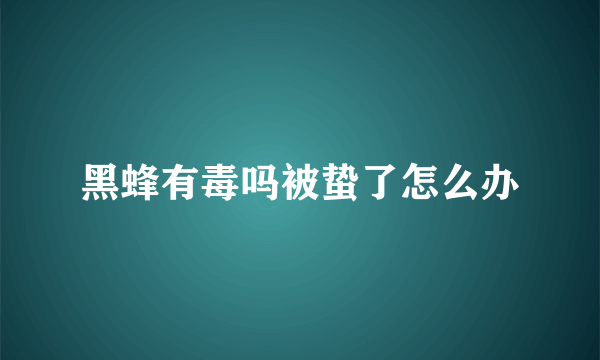 黑蜂有毒吗被蛰了怎么办