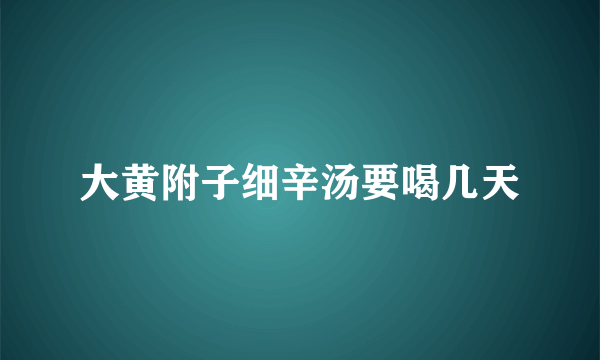 大黄附子细辛汤要喝几天