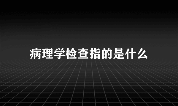 病理学检查指的是什么