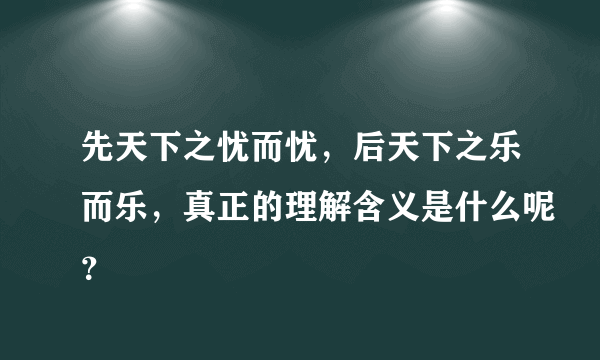 先天下之忧而忧，后天下之乐而乐，真正的理解含义是什么呢？