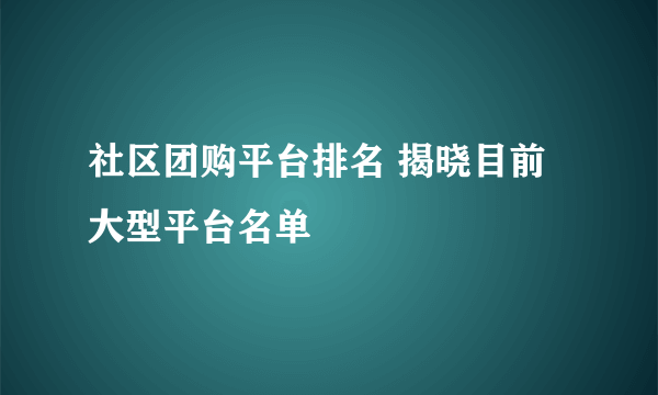 社区团购平台排名 揭晓目前大型平台名单