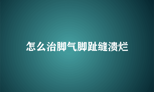 怎么治脚气脚趾缝溃烂