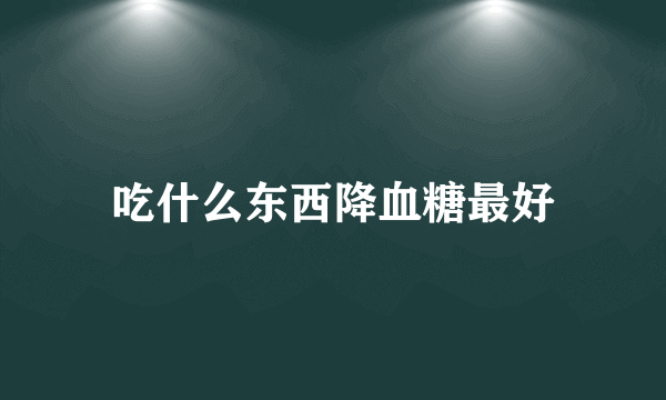 吃什么东西降血糖最好