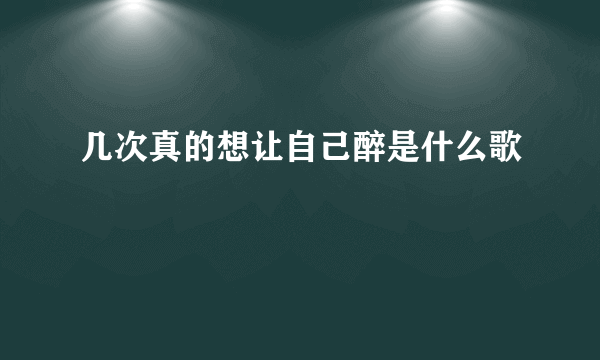 几次真的想让自己醉是什么歌