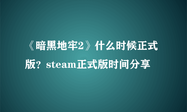 《暗黑地牢2》什么时候正式版？steam正式版时间分享