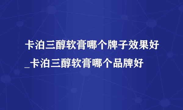 卡泊三醇软膏哪个牌子效果好_卡泊三醇软膏哪个品牌好