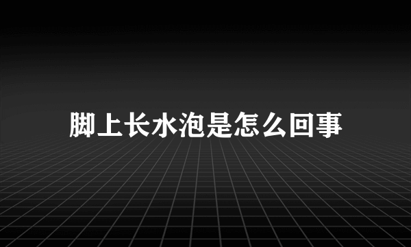 脚上长水泡是怎么回事