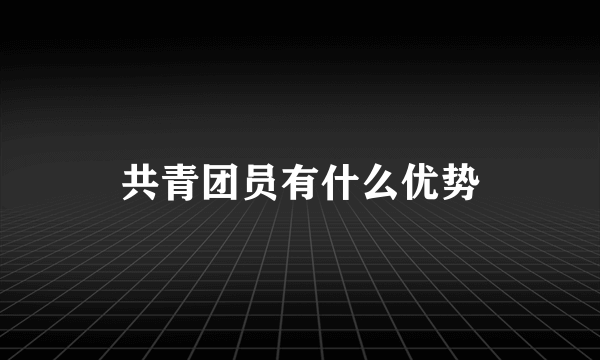 共青团员有什么优势