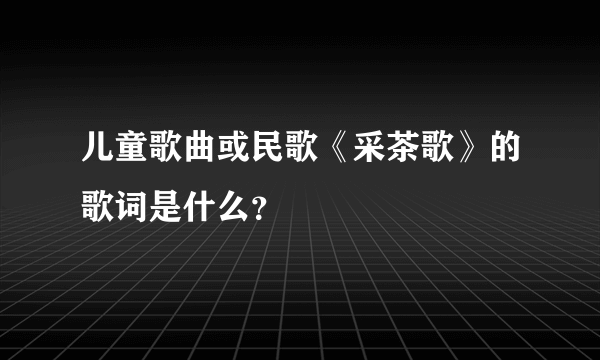 儿童歌曲或民歌《采茶歌》的歌词是什么？