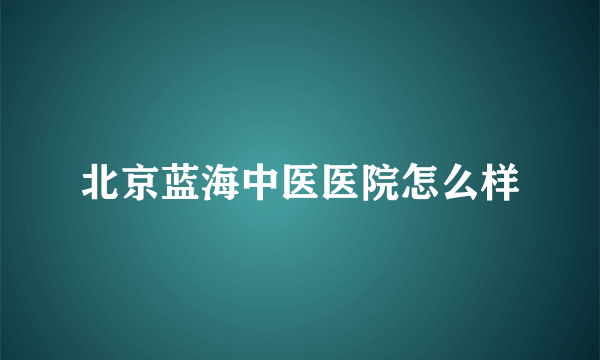 北京蓝海中医医院怎么样