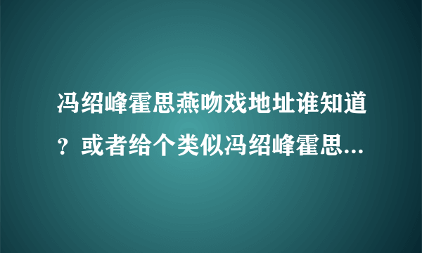 冯绍峰霍思燕吻戏地址谁知道？或者给个类似冯绍峰霍思燕吻戏的也可以呀？~~~~~悉