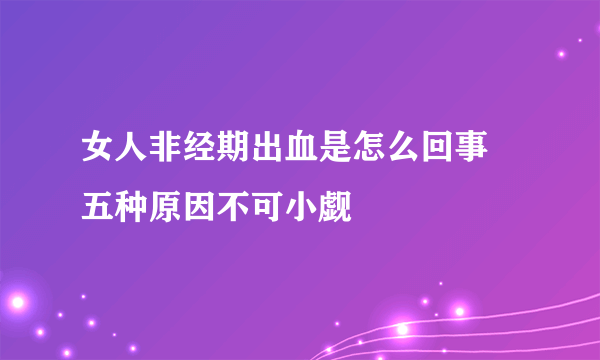 女人非经期出血是怎么回事 五种原因不可小觑