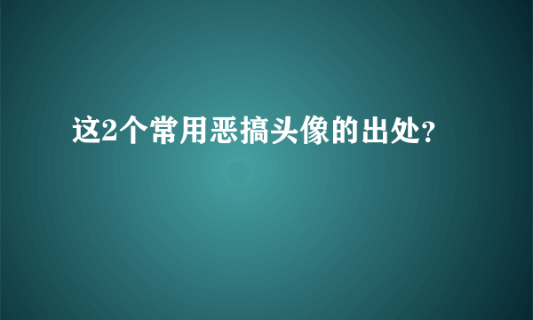 这2个常用恶搞头像的出处？