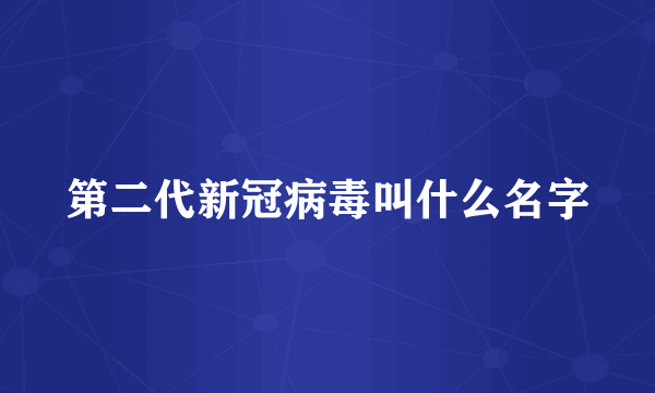 第二代新冠病毒叫什么名字