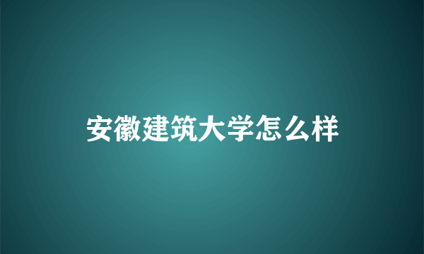 安徽建筑大学怎么样