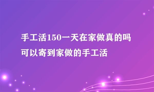 手工活150一天在家做真的吗 可以寄到家做的手工活