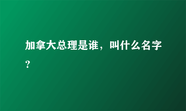 加拿大总理是谁，叫什么名字？