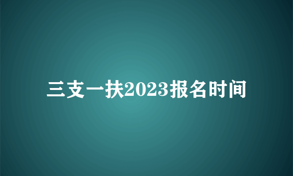 三支一扶2023报名时间