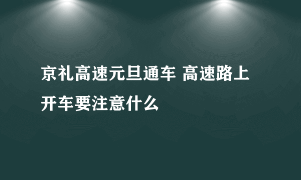 京礼高速元旦通车 高速路上开车要注意什么