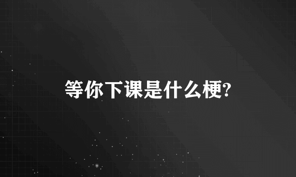 等你下课是什么梗?