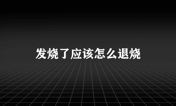 发烧了应该怎么退烧