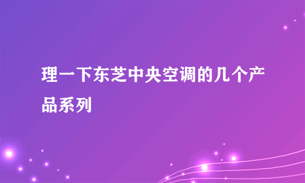 理一下东芝中央空调的几个产品系列