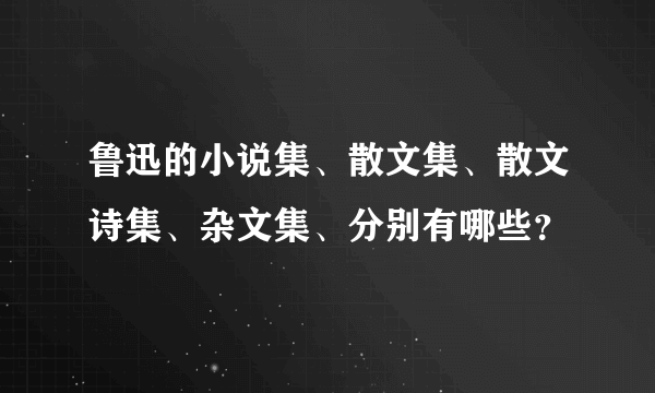 鲁迅的小说集、散文集、散文诗集、杂文集、分别有哪些？