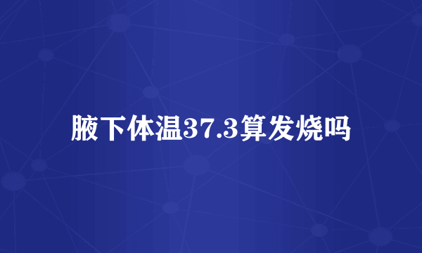 腋下体温37.3算发烧吗