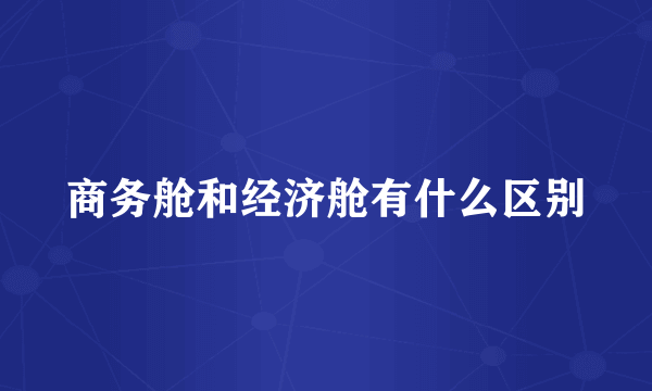 商务舱和经济舱有什么区别