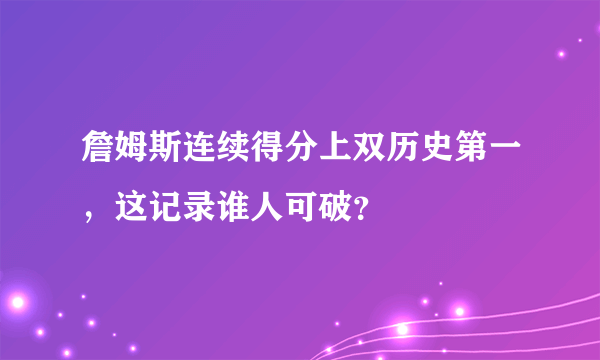 詹姆斯连续得分上双历史第一，这记录谁人可破？