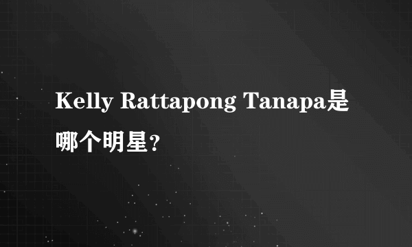 Kelly Rattapong Tanapa是哪个明星？