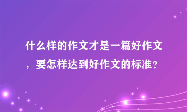 什么样的作文才是一篇好作文，要怎样达到好作文的标准？