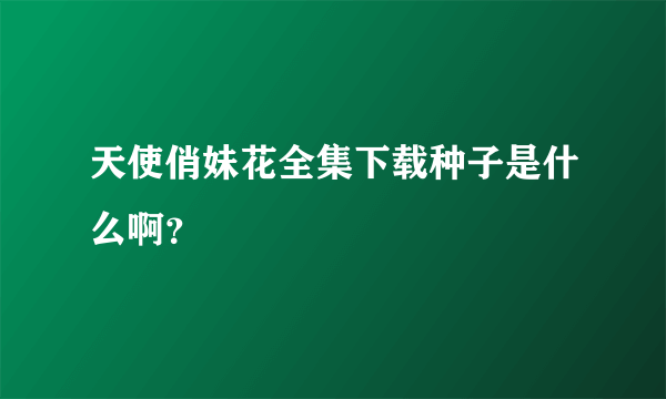 天使俏妹花全集下载种子是什么啊？