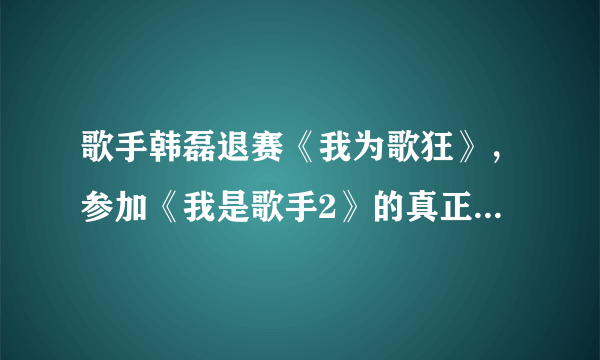 歌手韩磊退赛《我为歌狂》，参加《我是歌手2》的真正原因是什么？