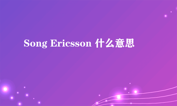 Song Ericsson 什么意思