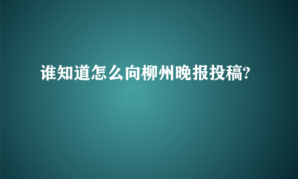 谁知道怎么向柳州晚报投稿?