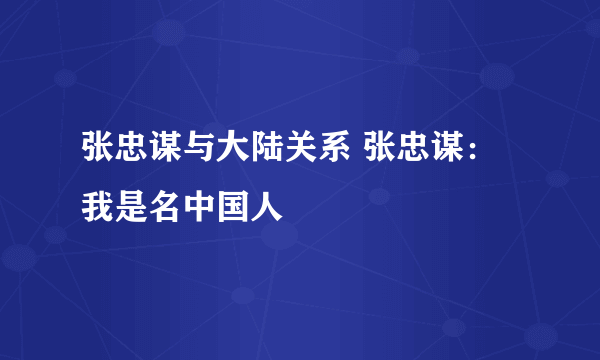 张忠谋与大陆关系 张忠谋：我是名中国人