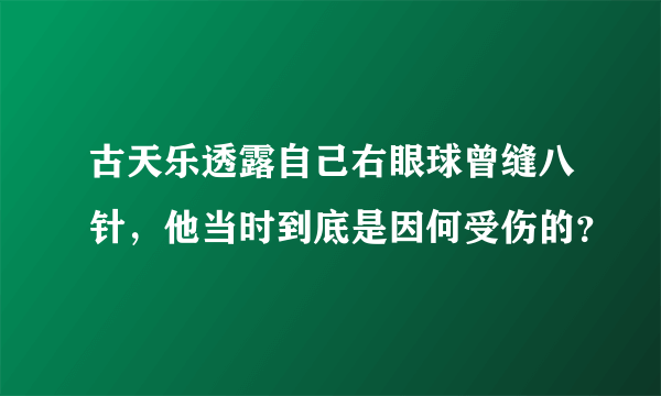 古天乐透露自己右眼球曾缝八针，他当时到底是因何受伤的？