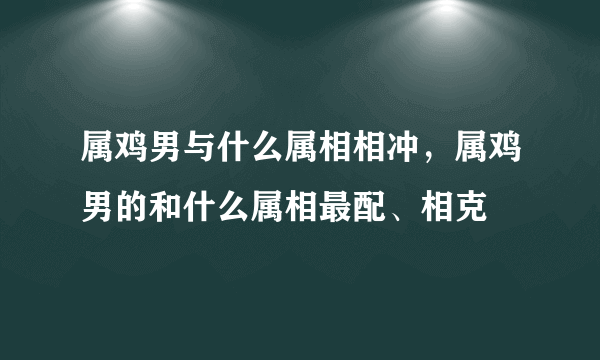 属鸡男与什么属相相冲，属鸡男的和什么属相最配、相克